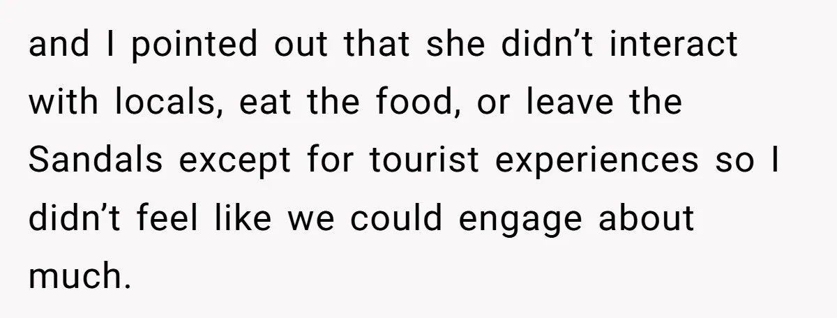 and I pointed out that she didn’t interact with locals, eat the food, or leave the Sandals except for tourist experiences so I didn’t feel like we could engage about...