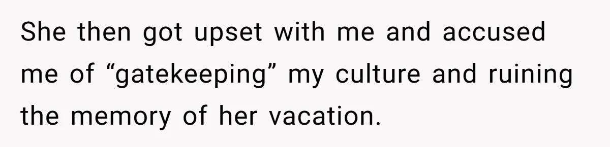 She then got upset with me and accused me of “gatekeeping” my culture and ruining the memory of her vacation.