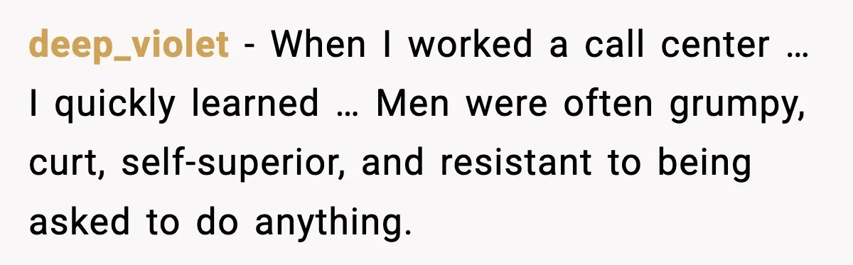 deep_violet - When I worked a call center … I quickly learned … Men were often grumpy, curt, self-superior, and resistant to being asked to do anything.
