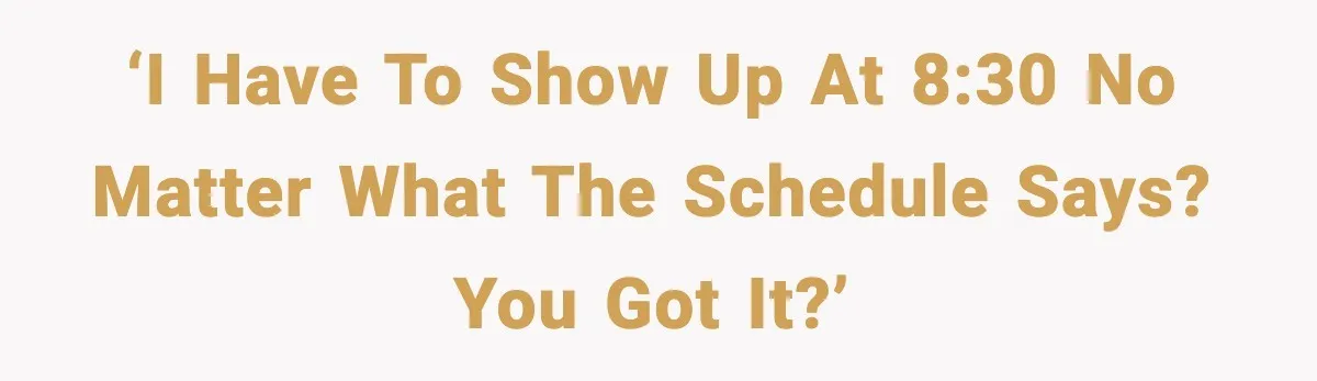 ‘I have to show up at 8:30 no matter what the schedule says? You got it?’