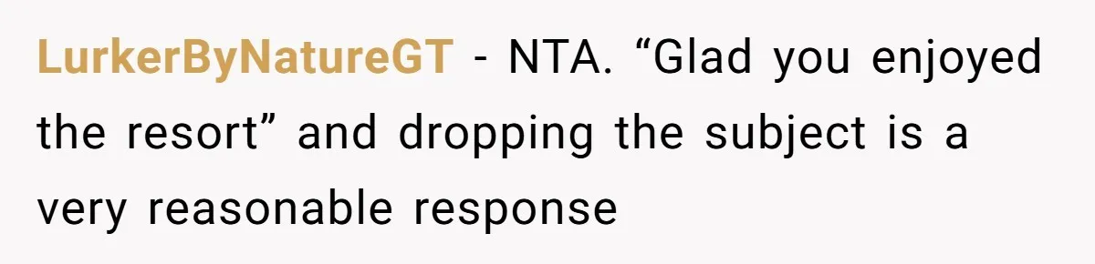 LurkerByNatureGT − NTA. “Glad you enjoyed the resort” and dropping the subject is a very reasonable response