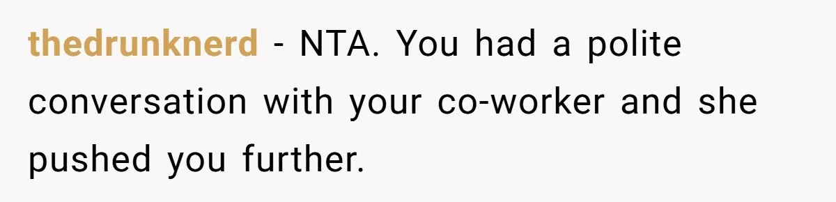 thedrunknerd − NTA. You had a polite conversation with your co-worker and she pushed you further.