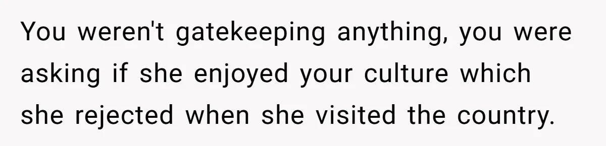 You weren't gatekeeping anything, you were asking if she enjoyed your culture which she rejected when she visited the country.