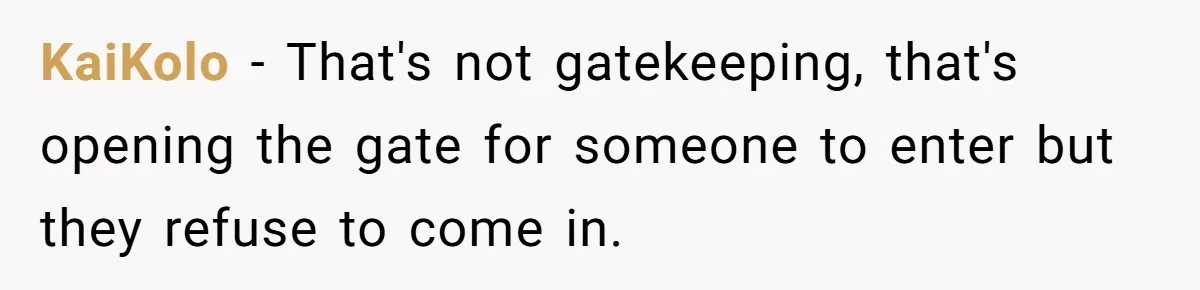 KaiKolo − That's not gatekeeping, that's opening the gate for someone to enter but they refuse to come in.