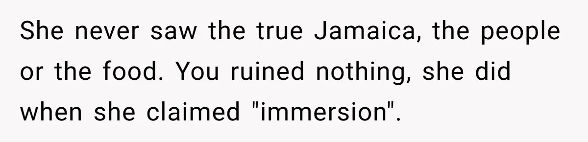 She never saw the true Jamaica, the people or the food. You ruined nothing, she did when she claimed "immersion".