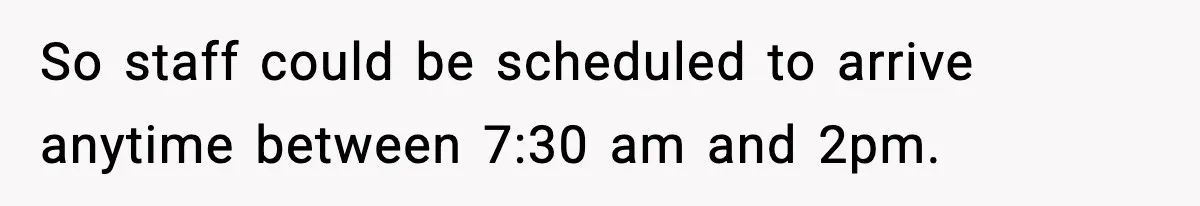 So staff could be scheduled to arrive anytime between 7:30 am and 2pm.