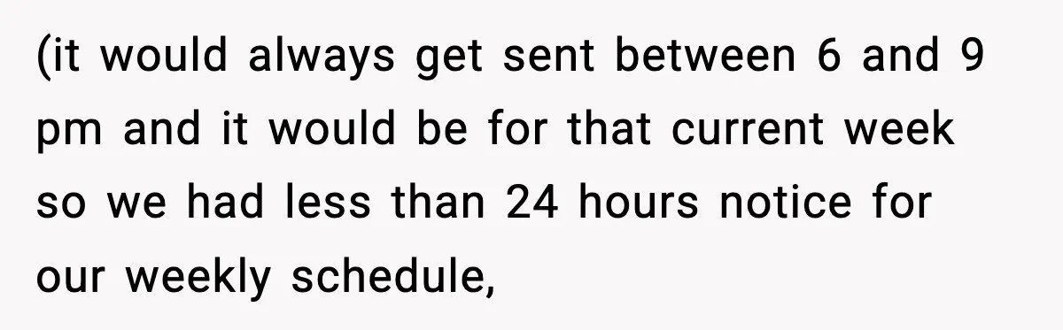 (it would always get sent between 6 and 9 pm and it would be for that current week so we had less than 24 hours notice for our weekly schedule,