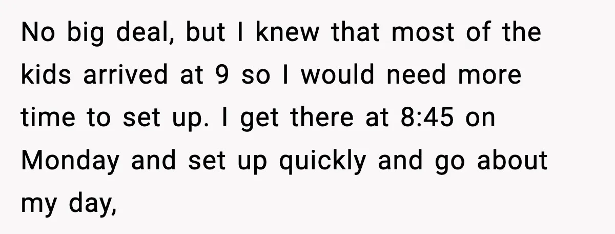 No big deal, but I knew that most of the kids arrived at 9 so I would need more time to set up. I get there at 8:45 on Monday...