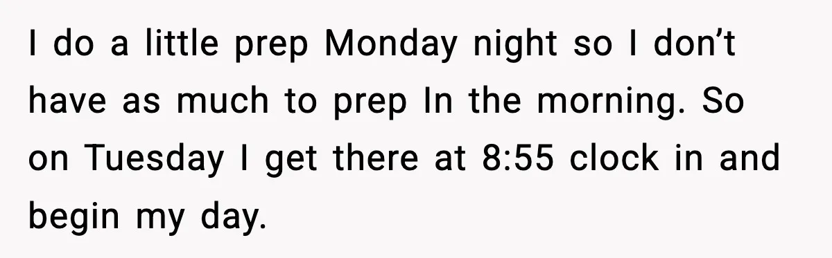 I do a little prep Monday night so I don’t have as much to prep In the morning. So on Tuesday I get there at 8:55 clock in and begin...