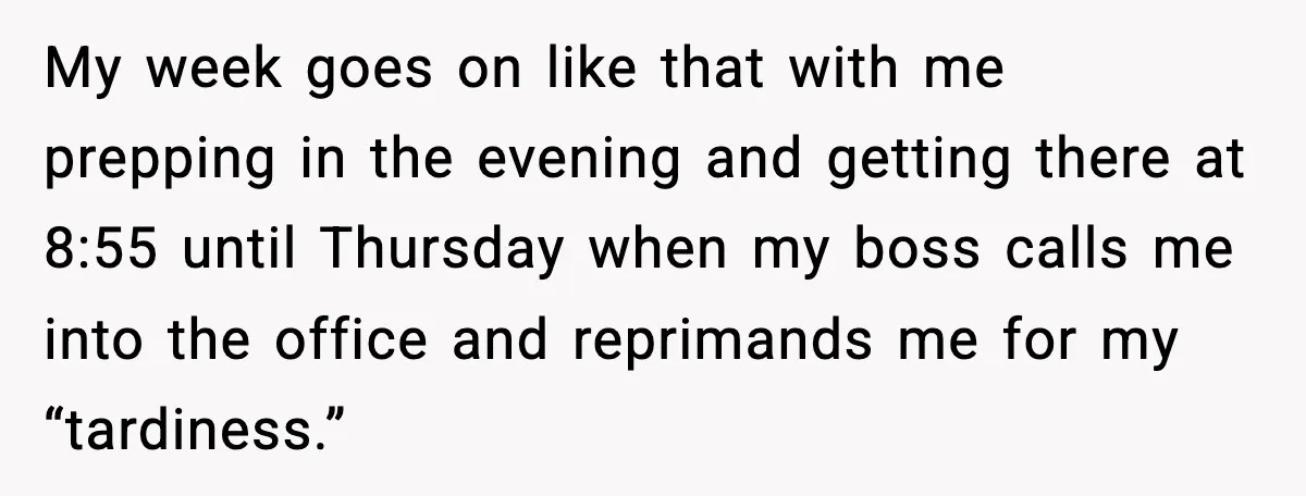 My week goes on like that with me prepping in the evening and getting there at 8:55 until Thursday when my boss calls me into the office and reprimands me...