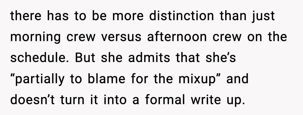 there has to be more distinction than just morning crew versus afternoon crew on the schedule. But she admits that she’s “partially to blame for the mixup” and doesn’t turn...