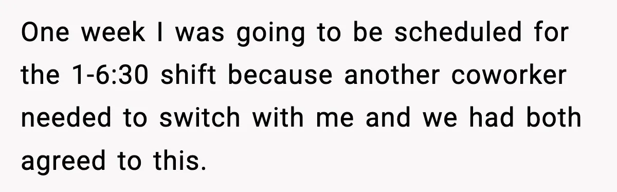 One week I was going to be scheduled for the 1-6:30 shift because another coworker needed to switch with me and we had both agreed to this.
