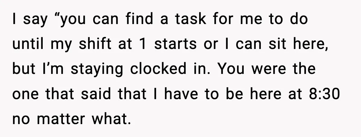 I say “you can find a task for me to do until my shift at 1 starts or I can sit here, but I’m staying clocked in. You were the...