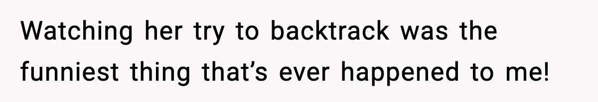 Watching her try to backtrack was the funniest thing that’s ever happened to me!