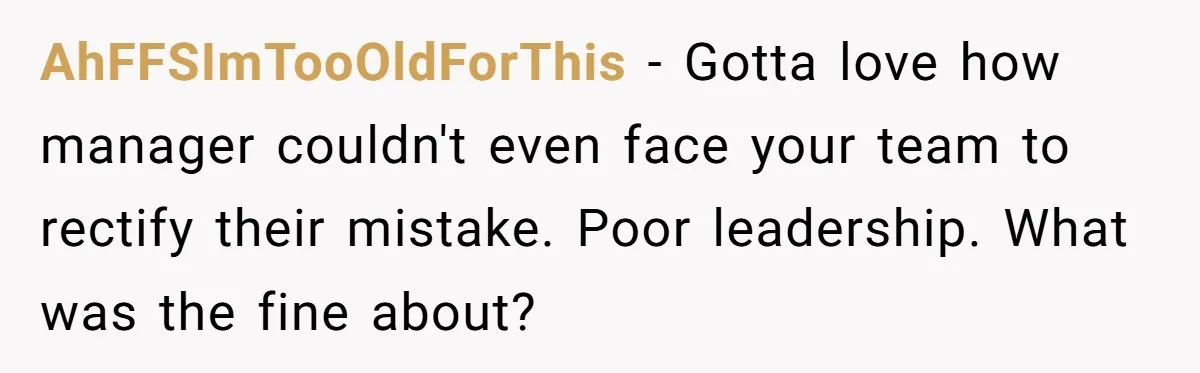 AhFFSImTooOldForThis - Gotta love how manager couldn't even face your team to rectify their mistake. Poor leadership. What was the fine about?