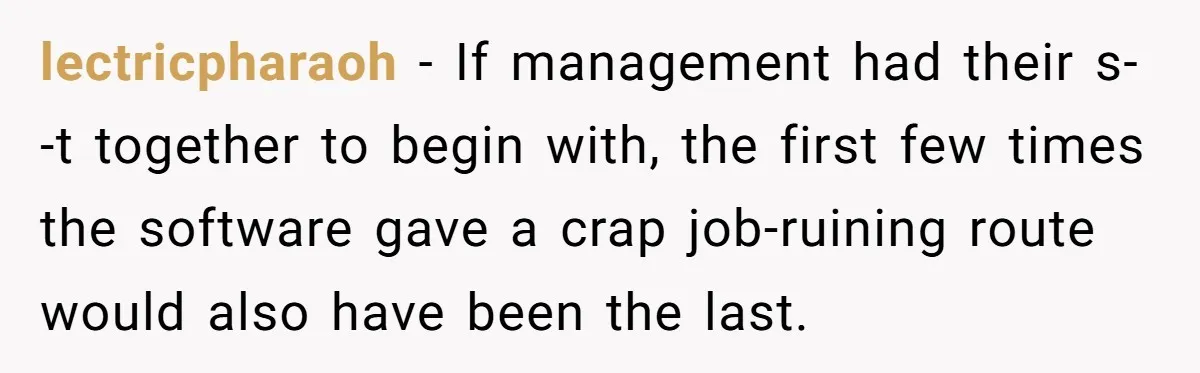 lectricpharaoh - If management had their s--t together to begin with, the first few times the software gave a crap job-ruining route would also have been the last.