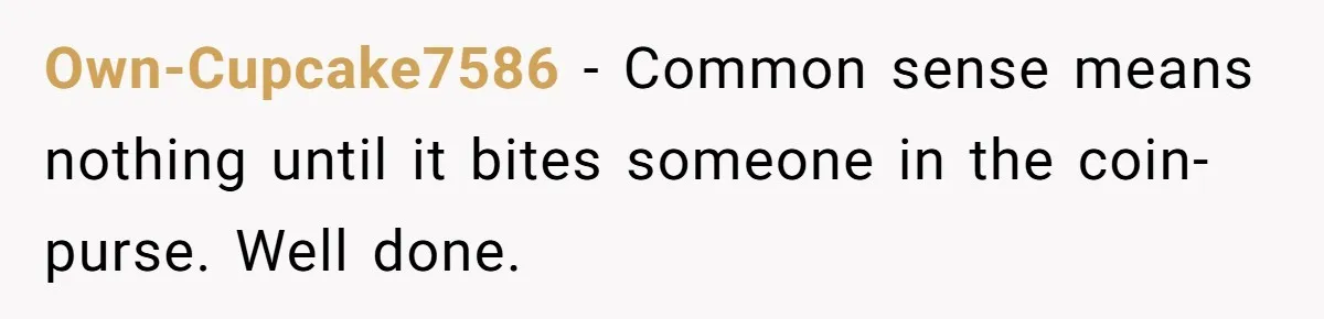 Own-Cupcake7586 - Common sense means nothing until it bites someone in the coin-purse. Well done.