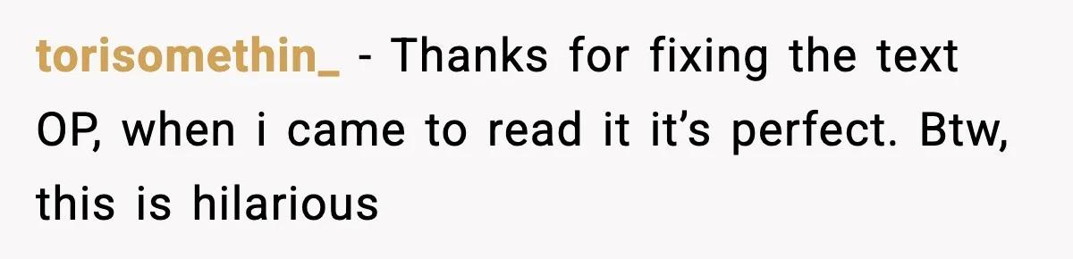 torisomethin_ - Thanks for fixing the text OP, when i came to read it it’s perfect. Btw, this is hilarious