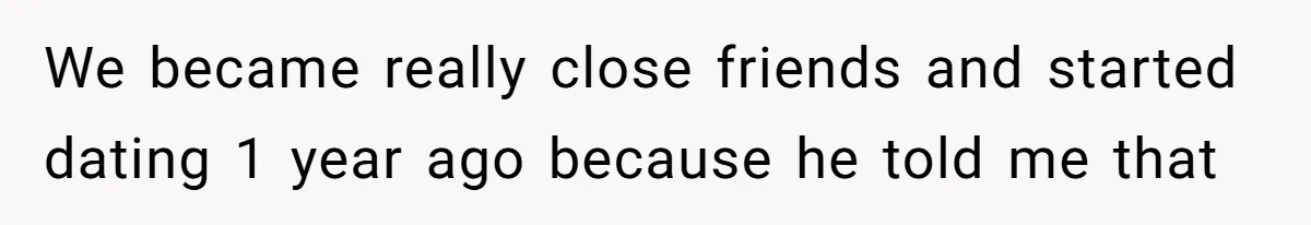 We became really close friends and started dating 1 year ago because he told me that
