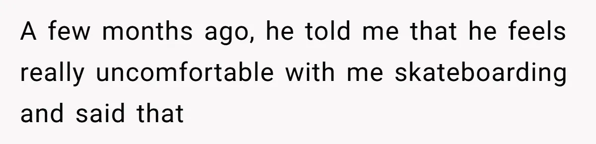 A few months ago, he told me that he feels really uncomfortable with me skateboarding and said that