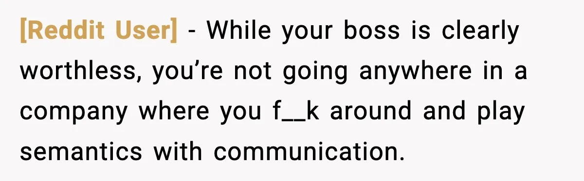 [Reddit User] - While your boss is clearly worthless, you’re not going anywhere in a company where you f__k around and play semantics with communication.