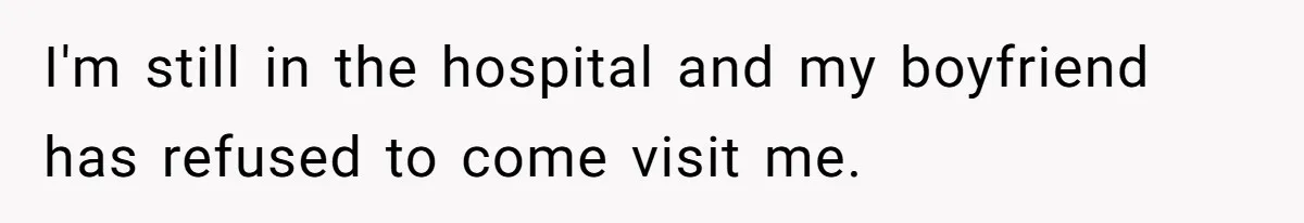 I'm still in the hospital and my boyfriend has refused to come visit me.
