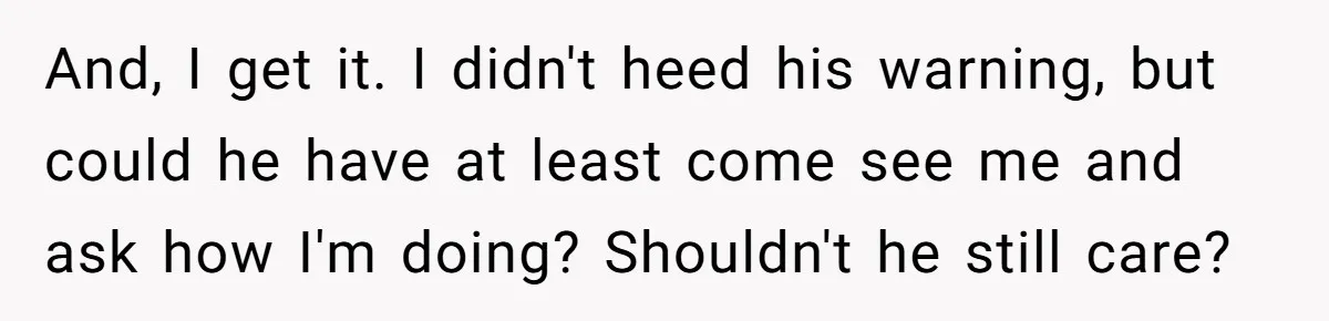 And, I get it. I didn't heed his warning, but could he have at least come see me and ask how I'm doing? Shouldn't he still care?