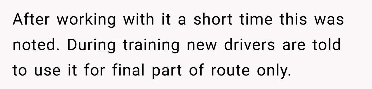 After working with it a short time this was noted. During training new drivers are told to use it for final part of route only.