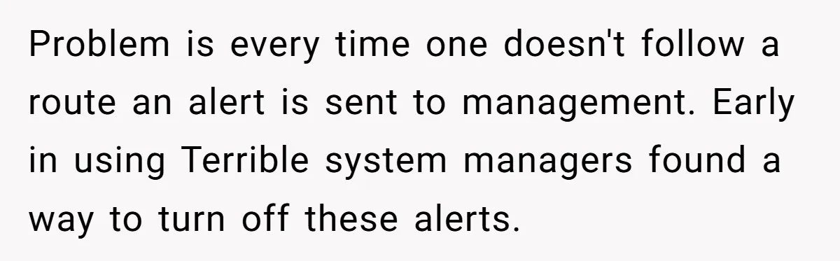 Problem is every time one doesn't follow a route an alert is sent to management. Early in using Terrible system managers found a way to turn off these alerts.