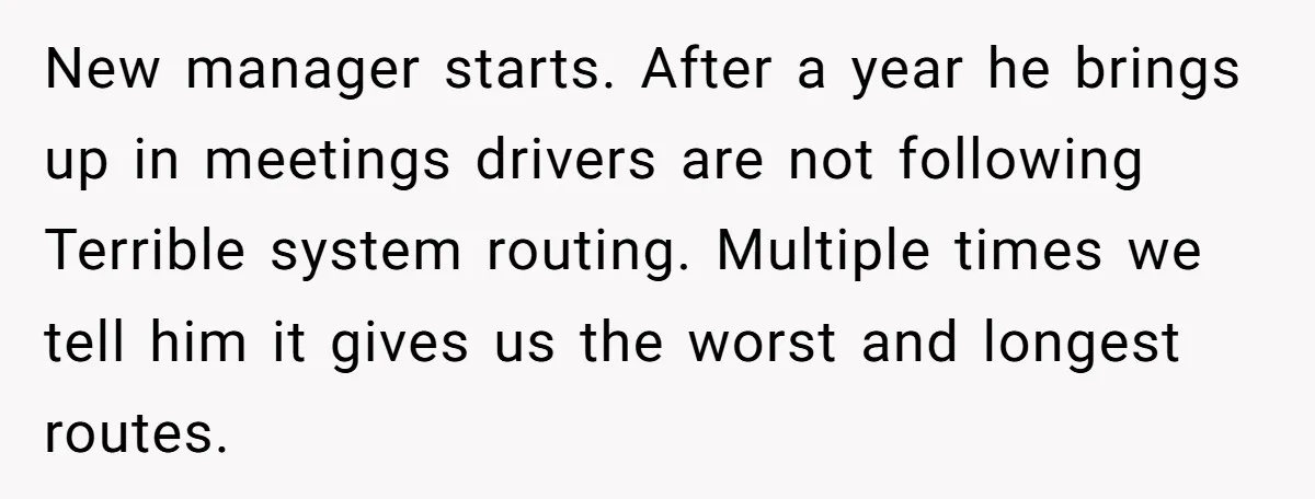 New manager starts. After a year he brings up in meetings drivers are not following Terrible system routing. Multiple times we tell him it gives us the worst and longest...