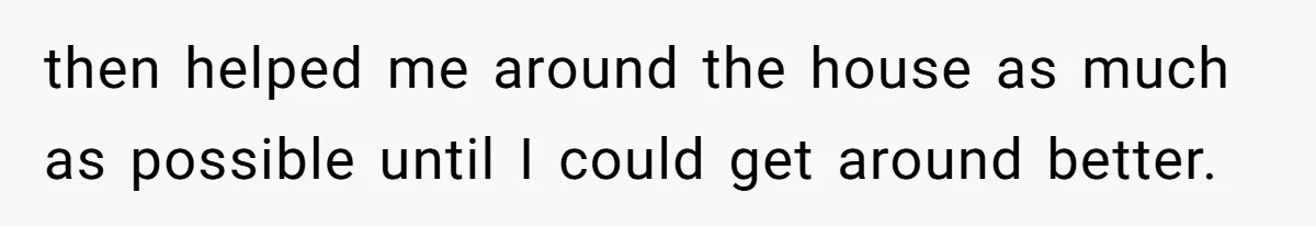 then helped me around the house as much as possible until I could get around better.