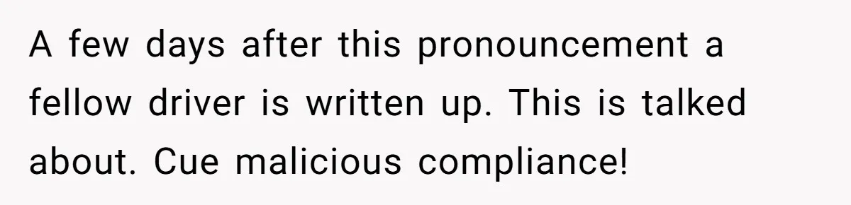 A few days after this pronouncement a fellow driver is written up. This is talked about. Cue malicious compliance!