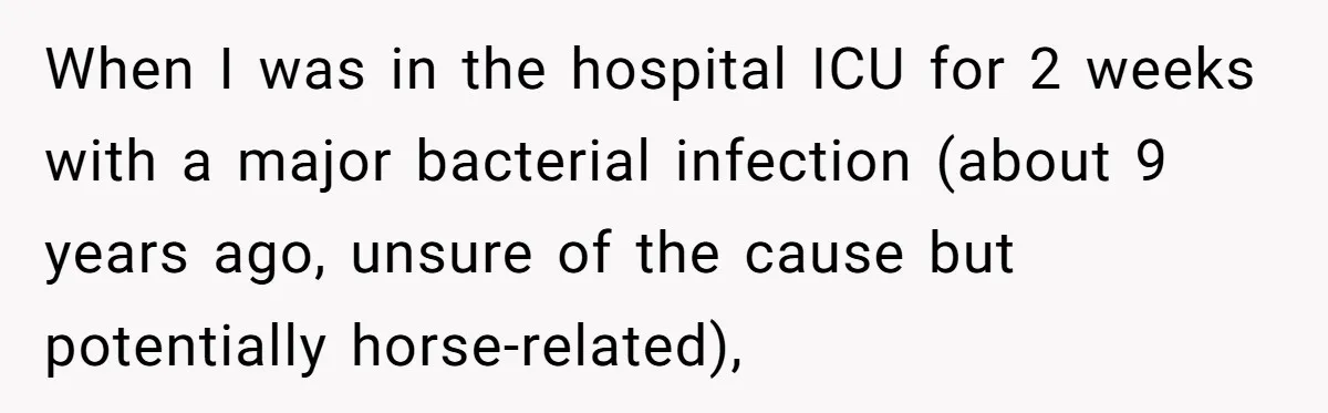 When I was in the hospital ICU for 2 weeks with a major bacterial infection (about 9 years ago, unsure of the cause but potentially horse-related),