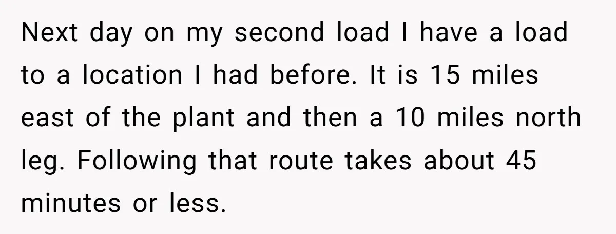 Next day on my second load I have a load to a location I had before. It is 15 miles east of the plant and then a 10 miles north...