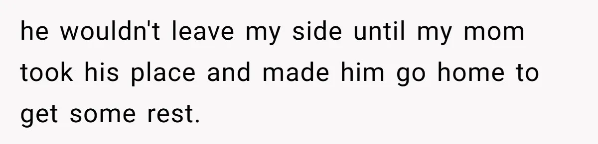 he wouldn't leave my side until my mom took his place and made him go home to get some rest.