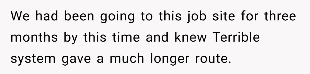 We had been going to this job site for three months by this time and knew Terrible system gave a much longer route.