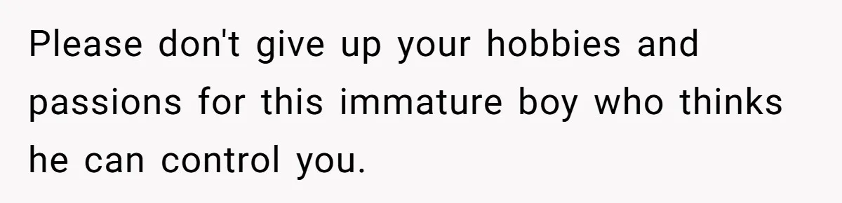 Please don't give up your hobbies and passions for this immature boy who thinks he can control you.