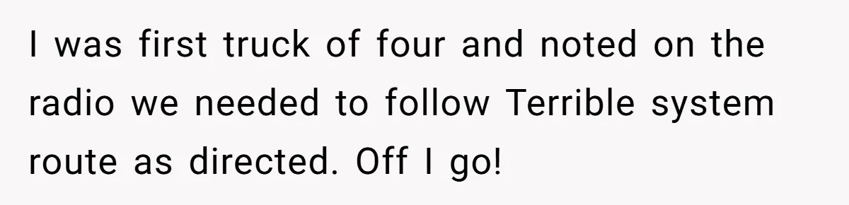 I was first truck of four and noted on the radio we needed to follow Terrible system route as directed. Off I go!
