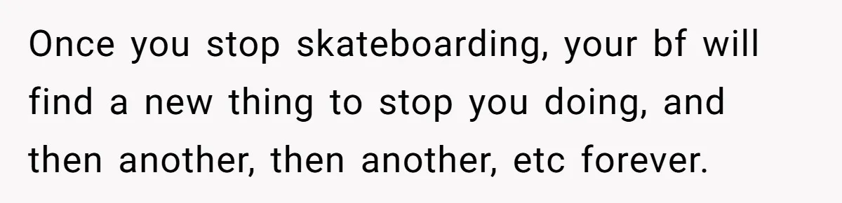 Once you stop skateboarding, your bf will find a new thing to stop you doing, and then another, then another, etc forever.