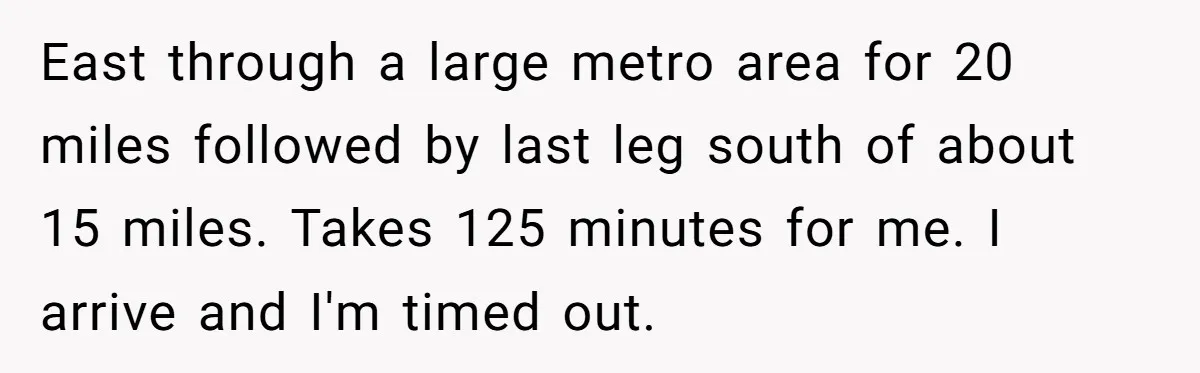 East through a large metro area for 20 miles followed by last leg south of about 15 miles. Takes 125 minutes for me. I arrive and I'm timed out.