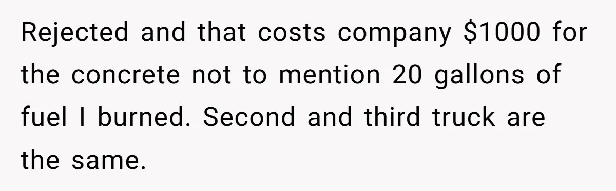 Rejected and that costs company $1000 for the concrete not to mention 20 gallons of fuel I burned. Second and third truck are the same.