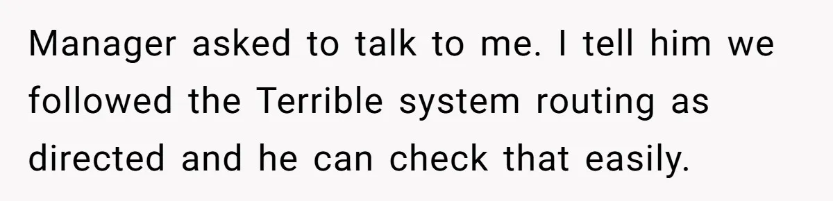 Manager asked to talk to me. I tell him we followed the Terrible system routing as directed and he can check that easily.