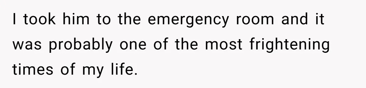 I took him to the emergency room and it was probably one of the most frightening times of my life.