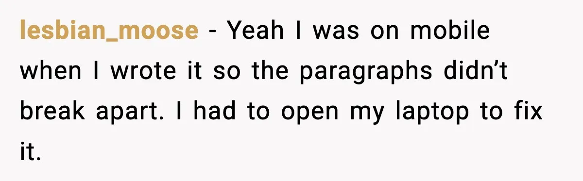 lesbian_moose - Yeah I was on mobile when I wrote it so the paragraphs didn’t break apart. I had to open my laptop to fix it.