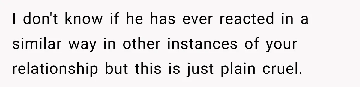 I don't know if he has ever reacted in a similar way in other instances of your relationship but this is just plain cruel.