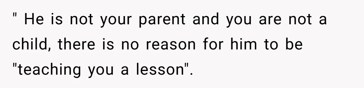 " He is not your parent and you are not a child, there is no reason for him to be "teaching you a lesson".