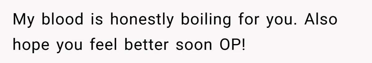 My blood is honestly boiling for you. Also hope you feel better soon OP!