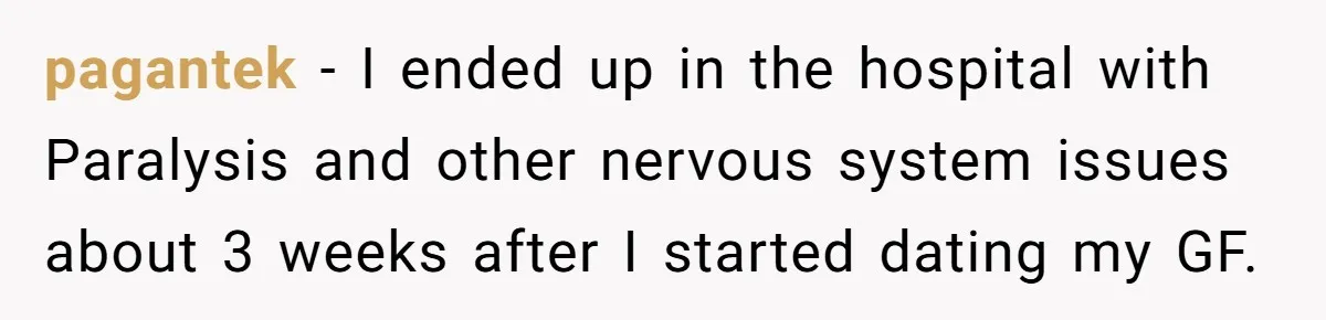 pagantek − I ended up in the hospital with Paralysis and other nervous system issues about 3 weeks after I started dating my GF.