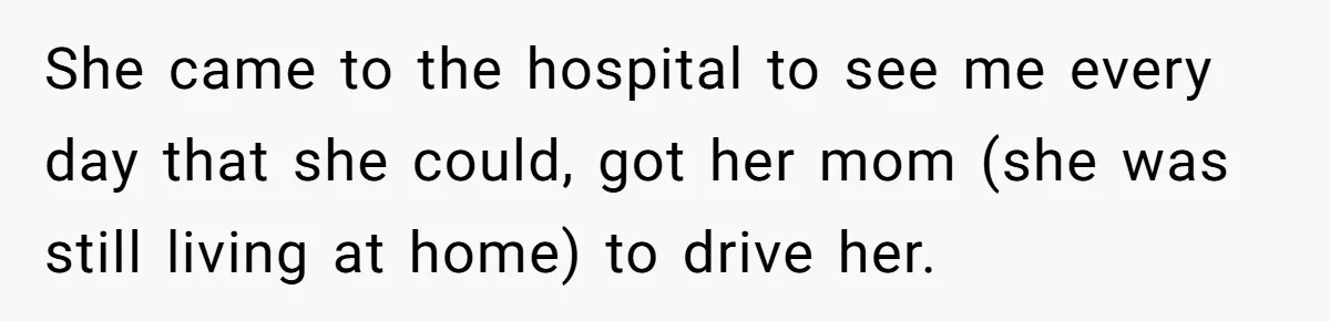 She came to the hospital to see me every day that she could, got her mom (she was still living at home) to drive her.