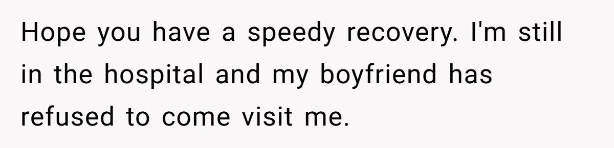 Hope you have a speedy recovery. I'm still in the hospital and my boyfriend has refused to come visit me.